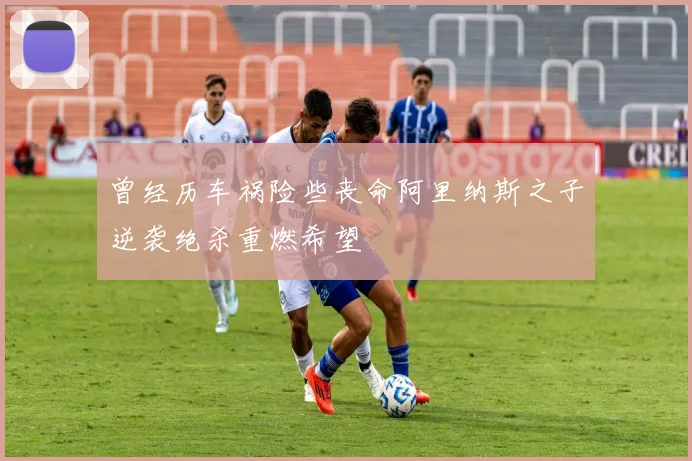 曾经历车祸险些丧命阿里纳斯之子逆袭绝杀重燃希望