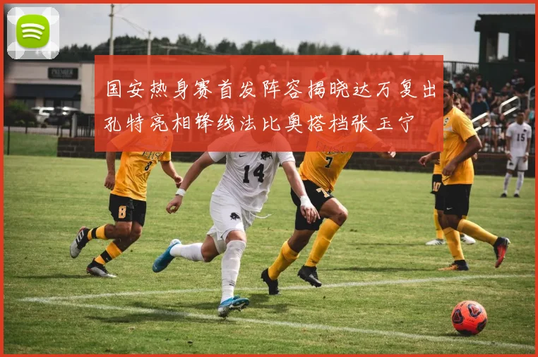 国安热身赛首发阵容揭晓达万复出孔特亮相锋线法比奥搭档张玉宁