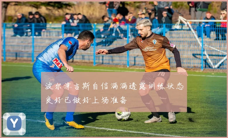 波尔津吉斯自信满满透露训练状态良好已做好上场准备