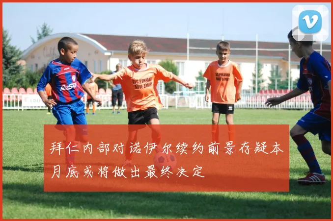 拜仁内部对诺伊尔续约前景存疑本月底或将做出最终决定