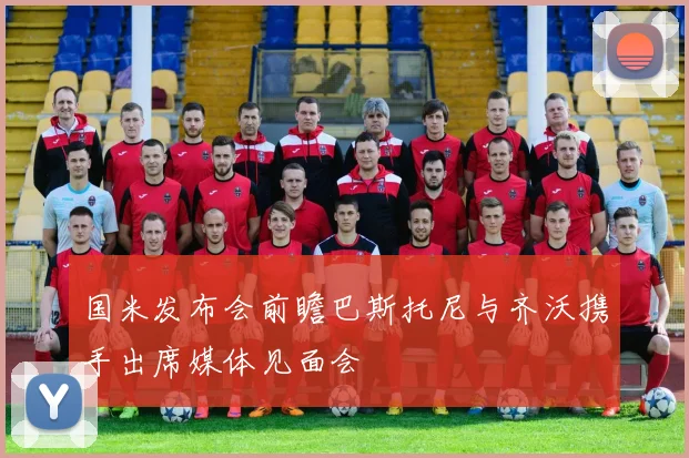 国米发布会前瞻巴斯托尼与齐沃携手出席媒体见面会