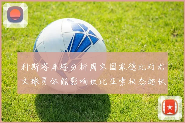 科斯塔库塔分析周末国家德比对尤文球员体能影响坎比亚索状态起伏不定