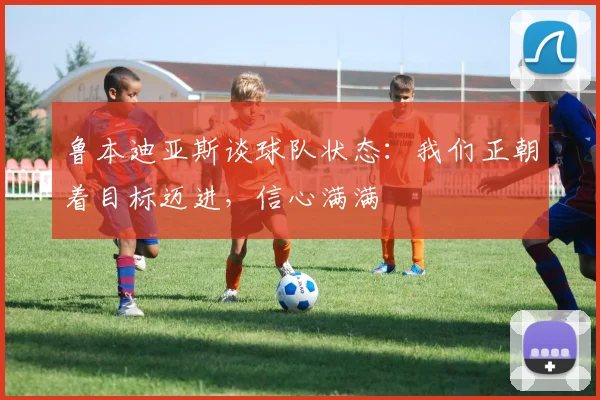 鲁本迪亚斯谈球队状态：我们正朝着目标迈进，信心满满