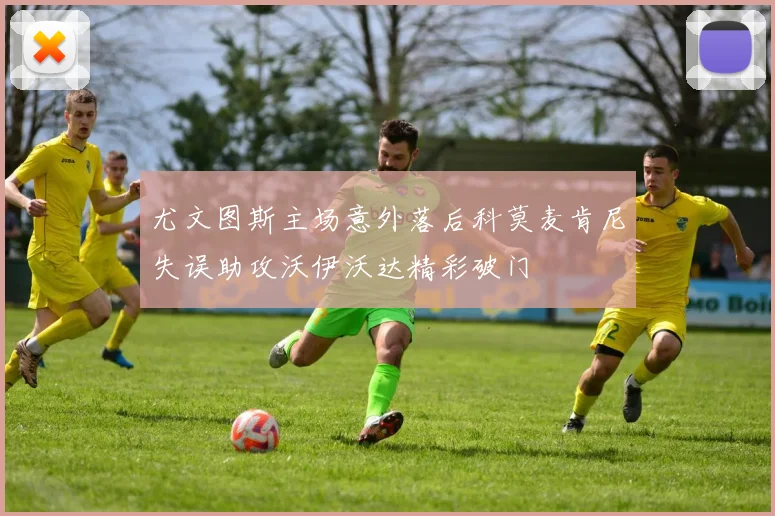 尤文图斯主场意外落后科莫麦肯尼失误助攻沃伊沃达精彩破门