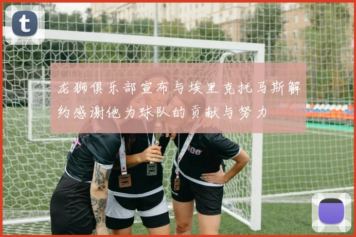 龙狮俱乐部宣布与埃里克托马斯解约感谢他为球队的贡献与努力