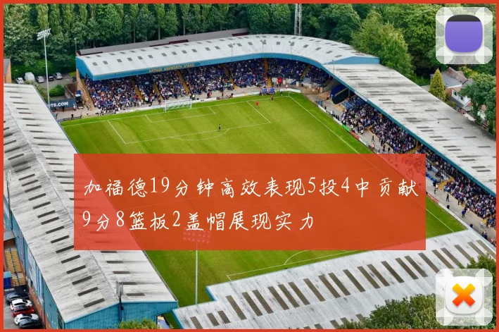 加福德19分钟高效表现5投4中贡献9分8篮板2盖帽展现实力