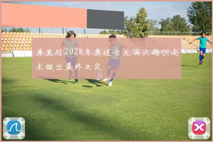 库里对2028年奥运会充满兴趣但尚未做出最终决定