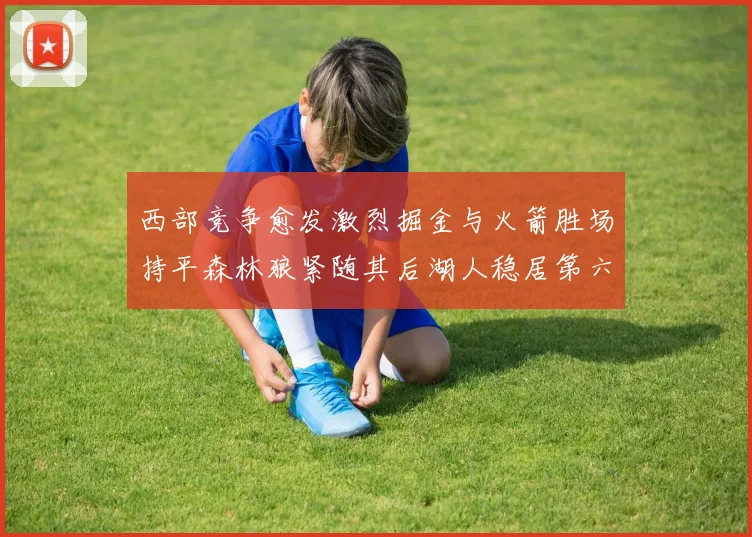 西部竞争愈发激烈掘金与火箭胜场持平森林狼紧随其后湖人稳居第六