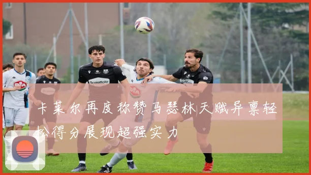 卡莱尔再度称赞马瑟林天赋异禀轻松得分展现超强实力