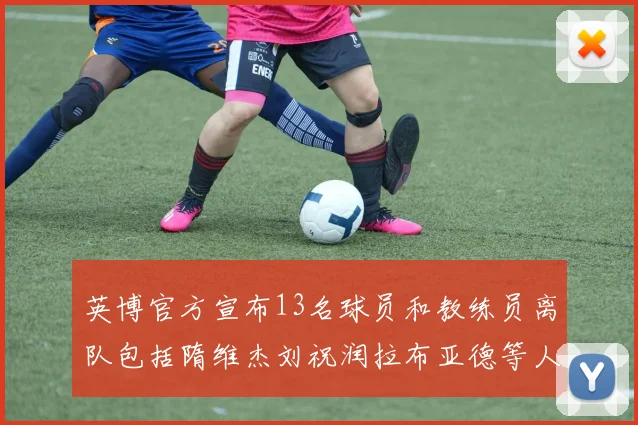 英博官方宣布13名球员和教练员离队包括隋维杰刘祝润拉布亚德等人