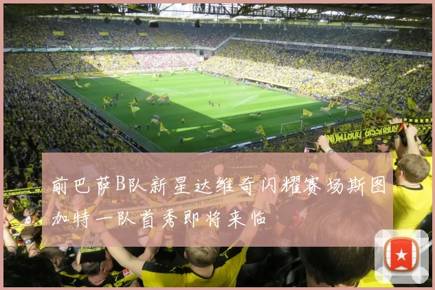 前巴萨B队新星达维奇闪耀赛场斯图加特一队首秀即将来临