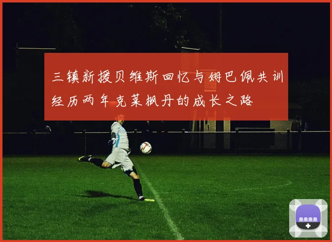 三镇新援贝维斯回忆与姆巴佩共训经历两年克莱枫丹的成长之路