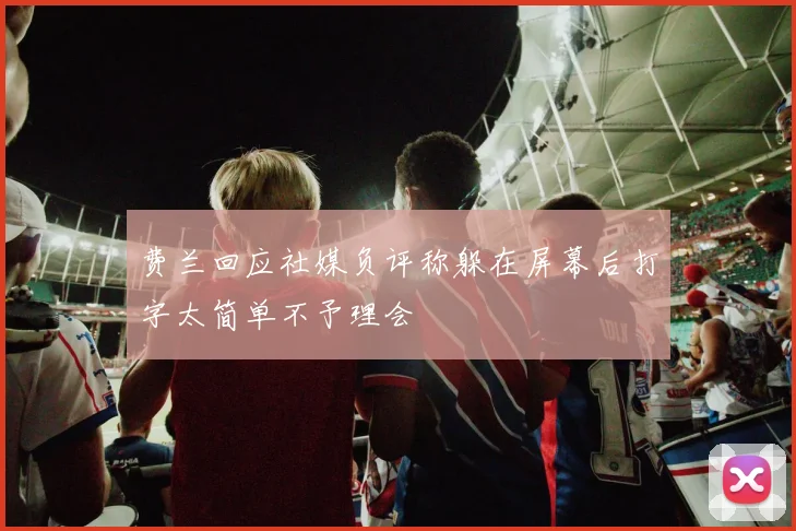 费兰回应社媒负评称躲在屏幕后打字太简单不予理会