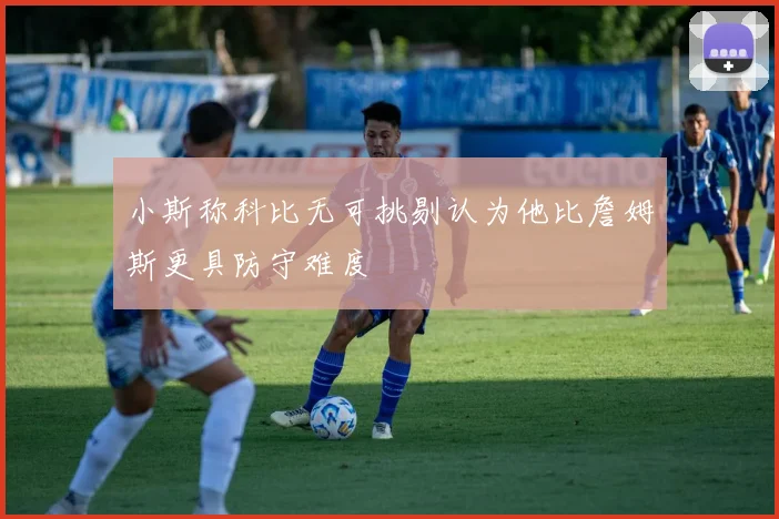 小斯称科比无可挑剔认为他比詹姆斯更具防守难度