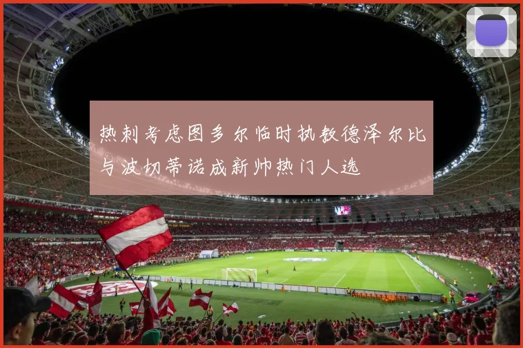 热刺考虑图多尔临时执教德泽尔比与波切蒂诺成新帅热门人选