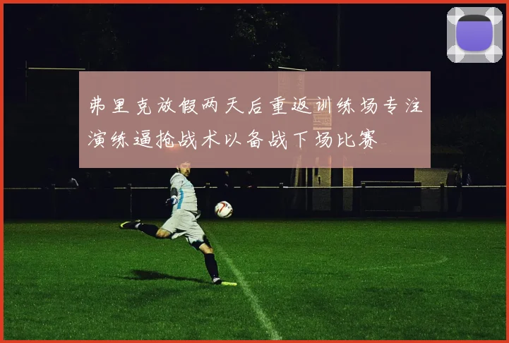 弗里克放假两天后重返训练场专注演练逼抢战术以备战下场比赛